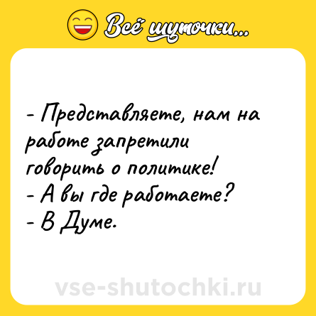 Шутка: - Представляете, нам на работе запретили говорить о политике!<br>- А вы где работаете?<br>- В Думе.