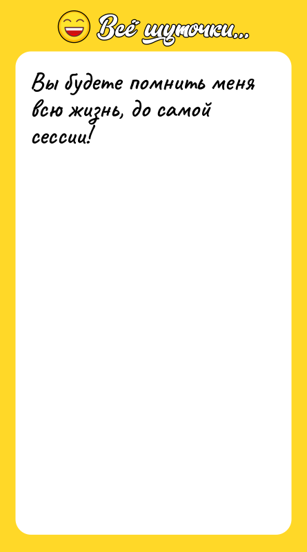 Вы будете помнить меня всю жизнь, до самой сессии!