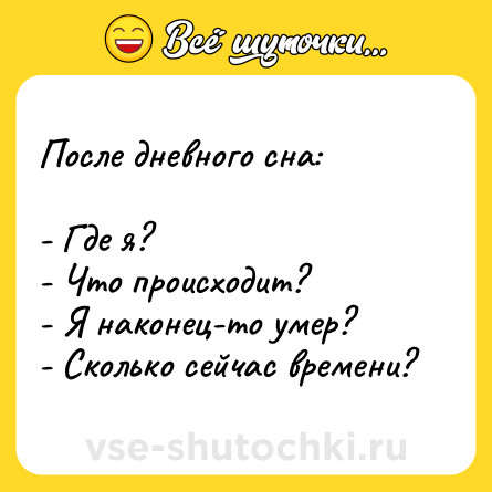 Шутка: После дневного сна:<br><br>- Где я?<br>- Что происходит?<br>- Я наконец-то умер?<br>- Сколько сейчас времени?