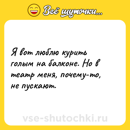 Шутка: Я вот люблю курить голым на балконе. Но в театр меня, почему-то, не пускают.