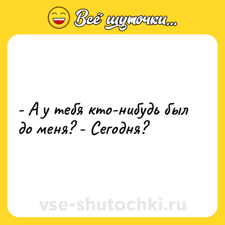 Шутка: - А у тебя кто-нибудь был до меня? - Сегодня?
