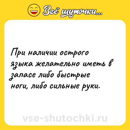 Шутка: При наличии острого языка желательно иметь в запасе либо быстрые ноги, либо сильные руки.