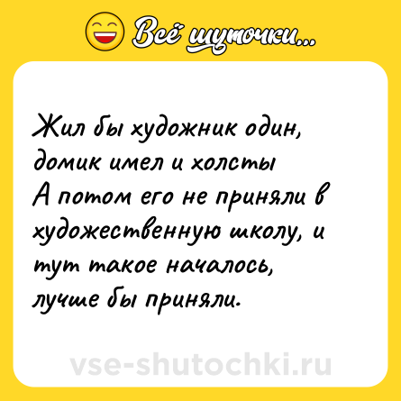Шутка: Жил бы художник один, домик имел и холсты <br>А потом его не приняли в художественную школу, и тут такое началось, лучше бы приняли.
