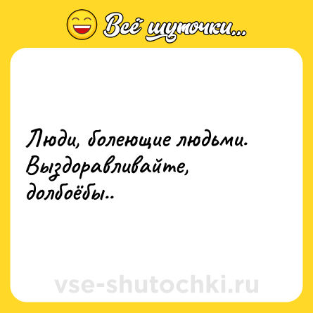 Шутка: Люди, болеющие людьми.<br>Выздоравливайте, долбоёбы..