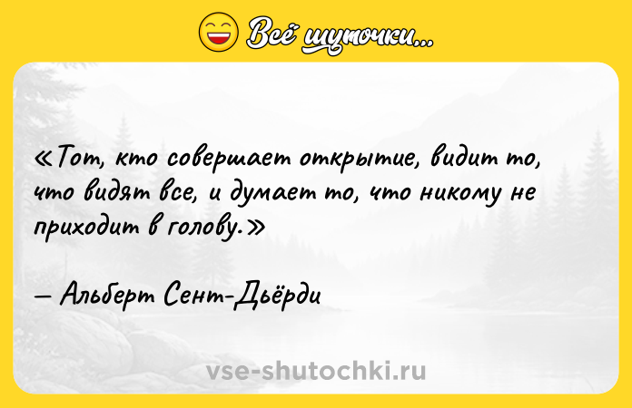Цитата: Тот, кто совершает открытие, видит то, что видят все, и думает то, что никому не приходит в голову.Альберт Сент-Дьёрди