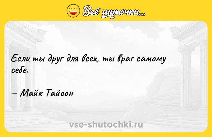Цитата: Если ты друг для всех, ты враг самому себе. Майк Тайсон