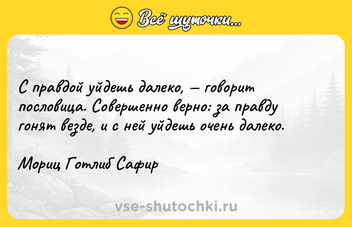 Цитата: С правдой уйдешь далеко, говорит пословица. Совершенно верно: за правду гонят везде, и с ней уйдешь очень далеко.Мориц Готлиб Сафир