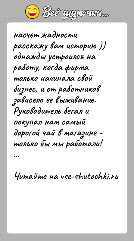 История: насчет жадности расскажу вам историю )) однажды устроился на работу, когда фирма только начинала свой бизнес, и от работников зависело