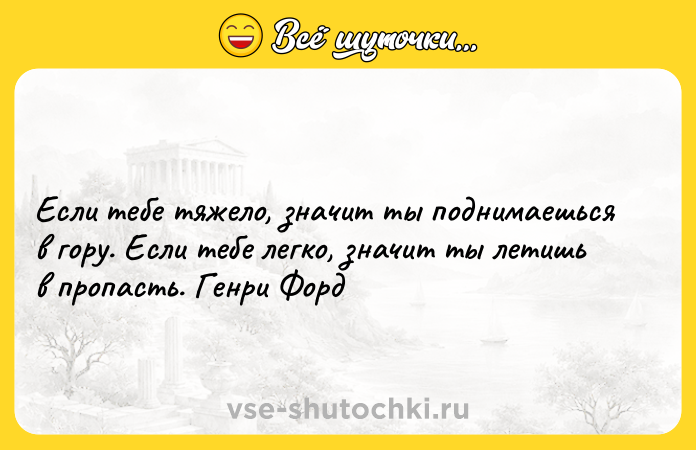 Цитата: Если тебе тяжело, значит ты поднимаешься в гору. Если тебе легко, значит ты летишь в пропасть. Генри Форд