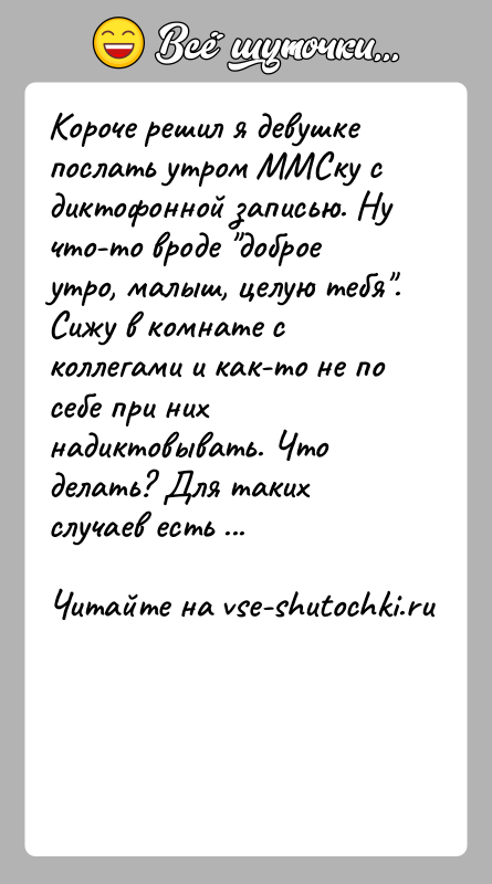 История: Короче решил я девушке послать утром ММСку с диктофонной записью. Ну что-то вроде доброе утро, малыш, целую тебя . Сижу в