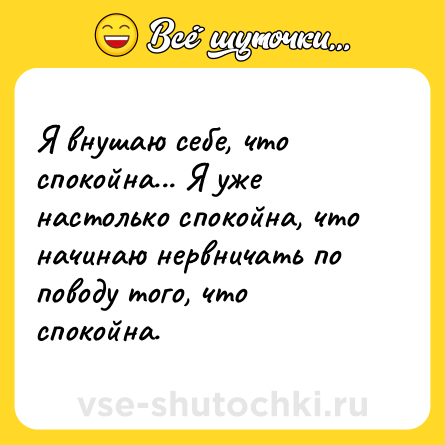 Шутка: Я внушаю себе, что спокойна... Я уже настолько спокойна, что начинаю нервничать по поводу того, что спокойна.