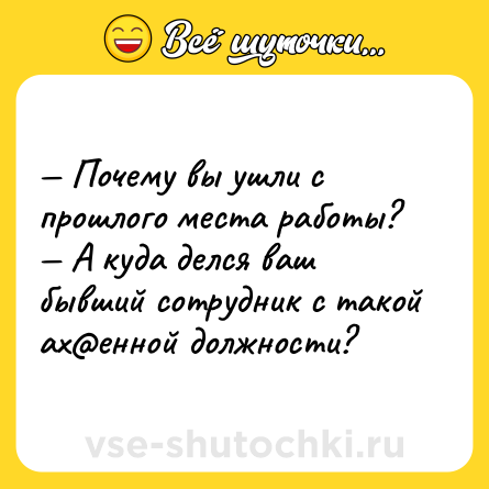 Шутка: — Почему вы ушли с прошлого места работы?<br>— А куда делся ваш бывший сотрудник с такой ах@енной должности?