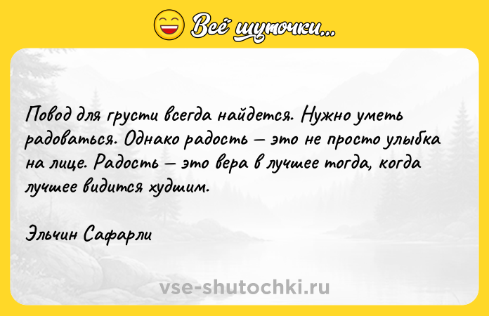 Цитата: Повод для грусти всегда найдется. Нужно уметь радоваться. Однако радость это не просто улыбка на лице. Радость это вера в лучшее тогда, когда лучшее видится худшим.Эльчин Сафарли