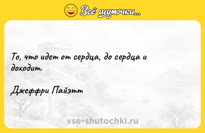 Цитата: То, что идет от сердца, до сердца и доходит.Джеффри Пайэтт