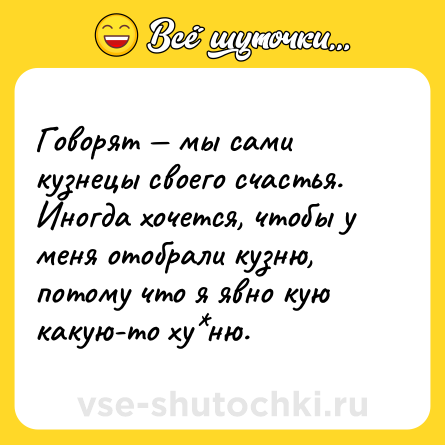 Шутка: Говорят — мы сами кузнецы своего счастья. Иногда хочется, чтобы у меня отобрали кузню, потому что я явно кую какую-то ху*ню.