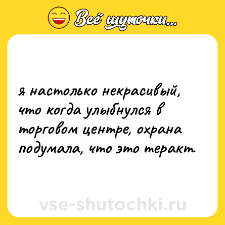 Шутка: я настолько некрасивый, что когда улыбнулся в торговом центре, охрана подумала, что это теракт.