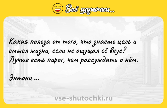 Цитата: Какая польза от того, что знаешь цель и смысл жизни, если не ощущал её вкус? Лучше есть пирог, чем рассуждать о нём.Энтони де Мелло