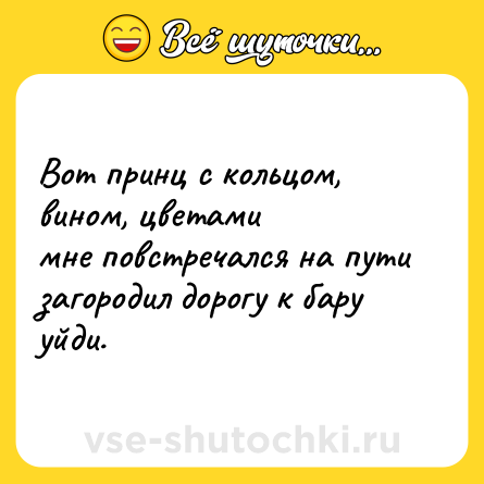Шутка: Вот принц с кольцом, вином, цветами<br>мне повстречался на пути<br>загородил дорогу к бару<br>уйди.