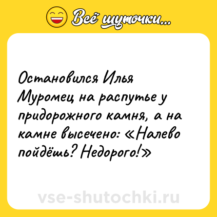 Шутка: Остановился Илья Муромец на распутье у придорожного камня, а на камне высечено: «Налево пойдёшь? Недорого!»