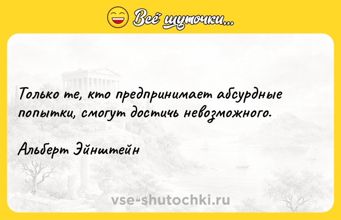 Цитата: Только те, кто предпринимает абсурдные попытки, смогут достичь невозможного.Альберт Эйнштейн