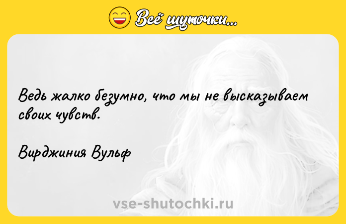 Цитата: Ведь жалко безумно, что мы не высказываем своих чувств.Вирджиния Вульф