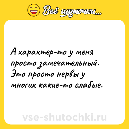 Шутка: А характер-то у меня просто замечательный. <br>Это просто нервы у многих какие-то слабые.