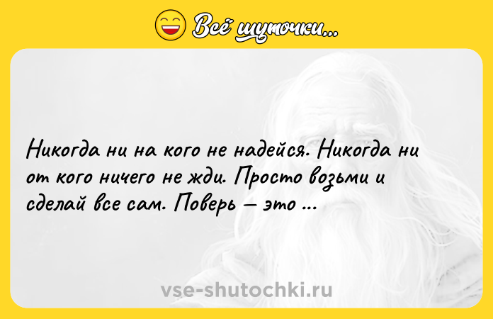 Цитата: Никогда ни на кого не надейся. Никогда ни от кого ничего не жди. Просто возьми и сделай все сам. Поверь это намного проще.