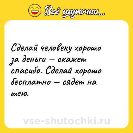 Шутка: Сделай человеку хорошо за деньги — скажет спасибо. Сделай хорошо бесплатно — сядет на шею.