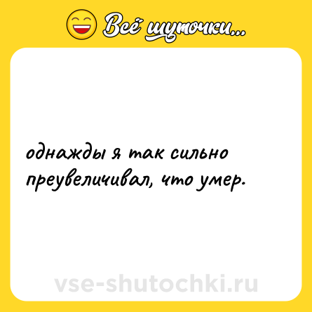 Шутка: однажды я так сильно преувеличивал, что умер.