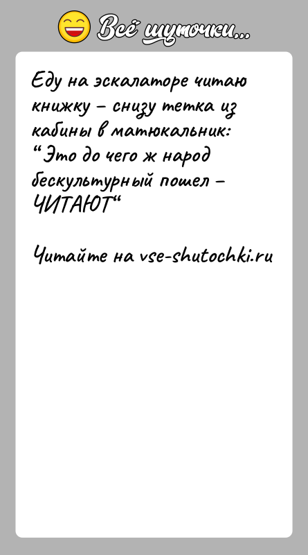 История: Еду на эскалаторе читаю книжку снизу тетка из кабины в матюкальник: Это до чего ж народ бескультурный пошел