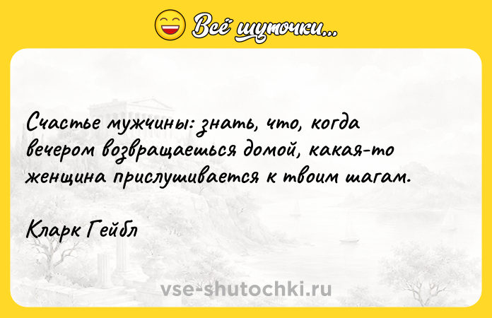 Цитата: Счастье мужчины: знать, что, когда вечером возвращаешься домой, какая-то женщина прислушивается к твоим шагам.Кларк Гейбл