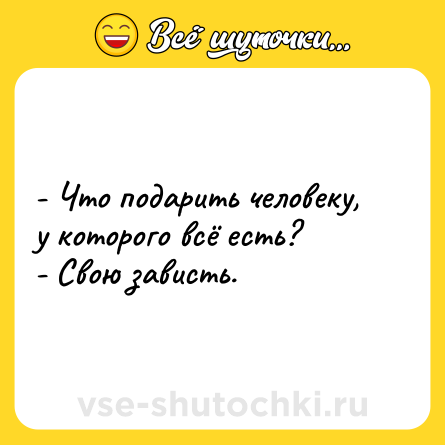 Шутка: - Что подарить человеку, у которого всё есть?<br>- Свою зависть.