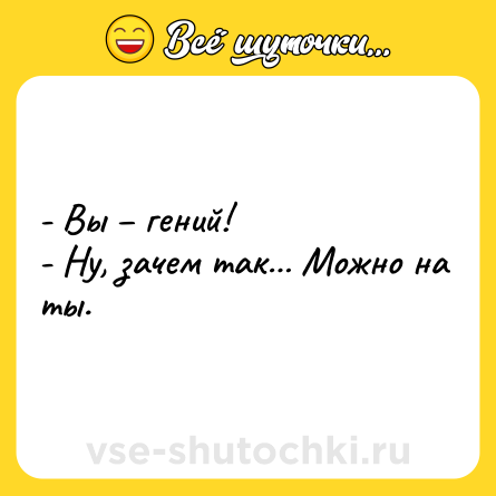 Шутка: - Вы – гений!<br>- Ну, зачем так… Можно на ты.