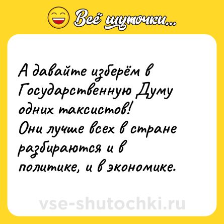Шутка: А давайте изберём в Государственную Думу одних таксистов!<br>Они лучше всех в стране разбираются и в политике, и в экономике.