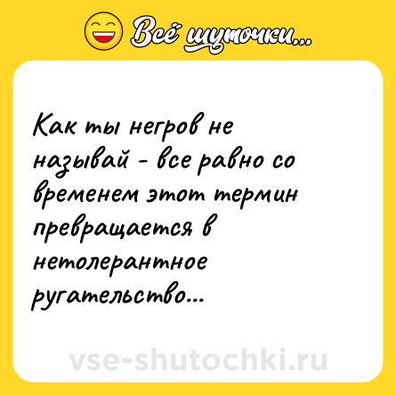 Шутка: Как ты негров не называй - все равно со временем этот термин превращается в нетолерантное ругательство...