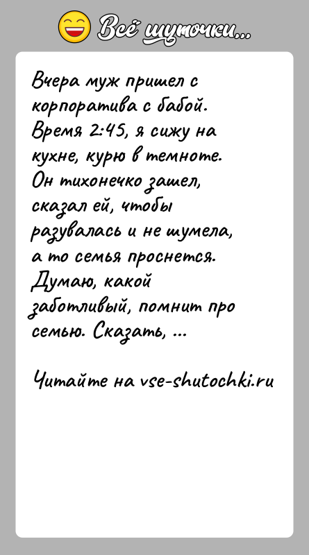 История: Вчера муж пришел с корпоратива с бабой. Время 2:45, я сижу на кухне, курю в темноте. Он тихонечко зашел, сказал