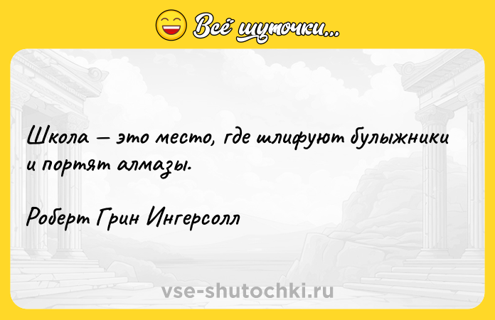 Цитата: Школа это место, где шлифуют булыжники и портят алмазы.Роберт Грин Ингерсолл