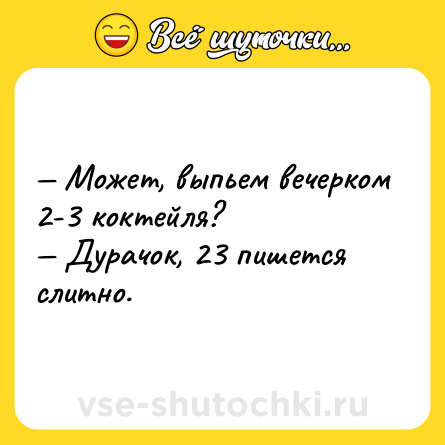Шутка: — Может, выпьем вечерком 2-3 коктейля?<br>— Дурачок, 23 пишется слитно.