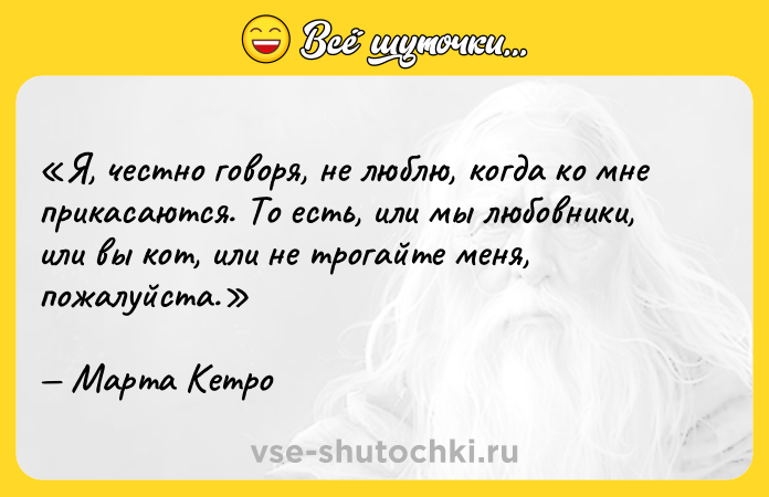 Цитата: Я, честно говоря, не люблю, когда ко мне прикасаются. То есть, или мы любовники, или вы кот, или не трогайте меня, пожалуйста.Марта Кетро