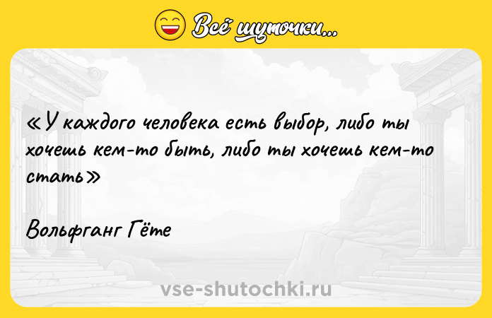 Цитата: У каждого человека есть выбор, либо ты хочешь кем-то быть, либо ты хочешь кем-то стать Вольфганг Гёте