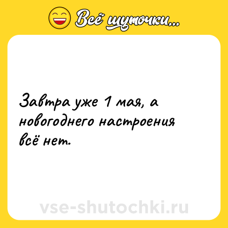 Шутка: Завтра уже 1 мая, а новогоднего настроения всё нет.