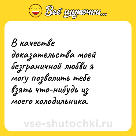 Шутка: В качестве доказательства моей безграничной любви я могу позволить тебе взять что-нибудь из моего холодильника.