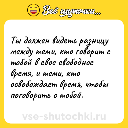 Шутка: Ты должен видеть разницу между теми, кто говорит с тобой в свое свободное время, и теми, кто освобождает время, чтобы поговорить с тобой.