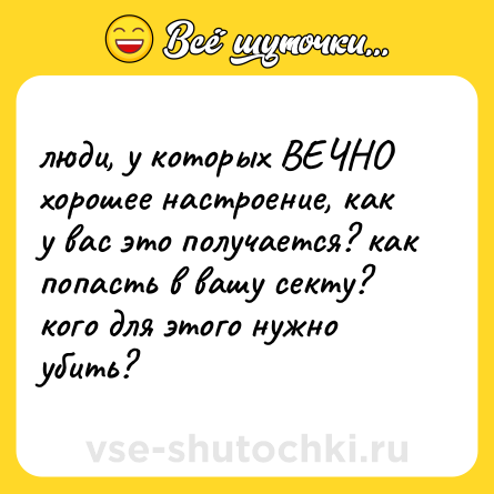 Шутка: люди, у которых ВЕЧНО хорошее настроение, как у вас это получается? как попасть в вашу секту? кого для этого нужно убить?