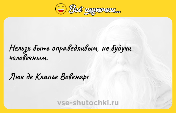 Цитата: Нельзя быть справедливым, не будучи человечным.Люк де Клапье Вовенарг