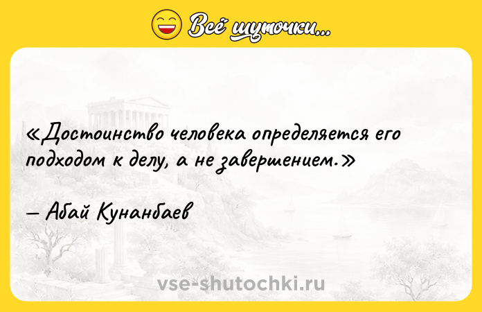 Цитата: Достоинство человека определяется его подходом к делу, а не завершением.Абай Кунанбаев