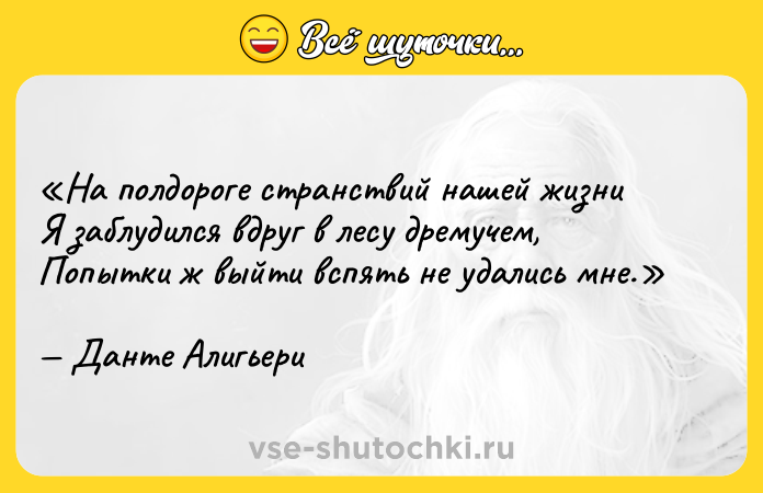 Цитата: На полдороге странствий нашей жизниЯ заблудился вдруг в лесу дремучем,Попытки ж выйти вспять не удались мне.Данте Алигьери