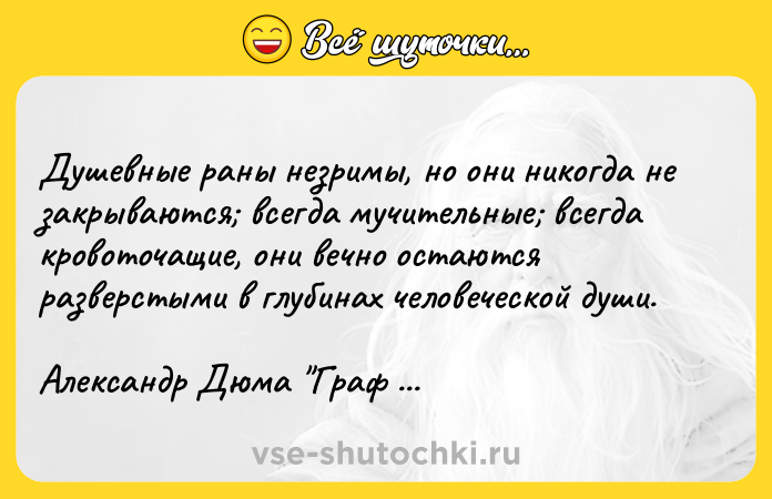 Цитата: Душевные раны незримы, но они никогда не закрываются всегда мучительные всегда кровоточащие, они вечно остаются разверстыми в глубинах человеческой души.Александр Дюма Граф Монте Кристо