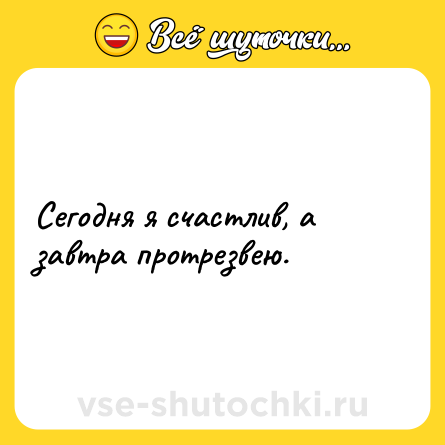 Шутка: Сегодня я счастлив, а завтра протрезвею.