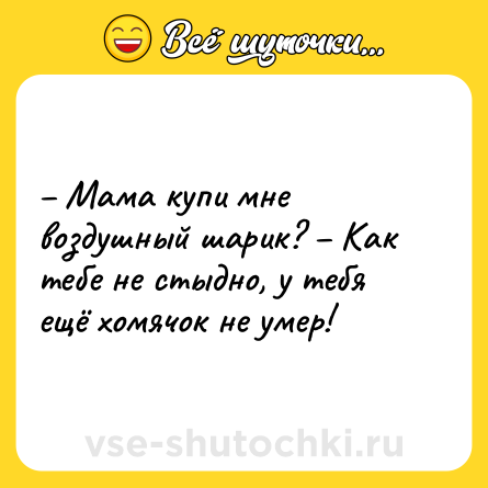 Шутка: – Мама купи мне воздушный шарик? – Как тебе не стыдно, у тебя ещё хомячок не умер!